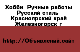 Хобби. Ручные работы Русский стиль. Красноярский край,Железногорск г.